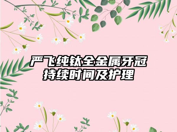 严飞纯钛全金属牙冠持续时间及护理