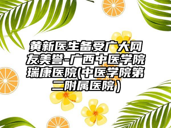 黄新医生备受广大网友美誉-广西中医学院瑞康医院(中医学院第二附属医院）