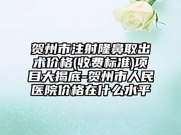 贺州市注射隆鼻取出术价格(收费标准)项目大揭底-贺州市人民医院价格在什么水平