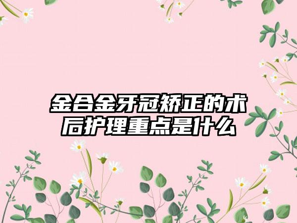 金合金牙冠矫正的术后护理重点是什么