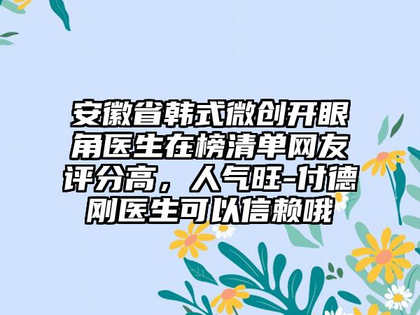 安徽省韩式微创开眼角医生在榜清单网友评分高，人气旺-付德刚医生可以信赖哦