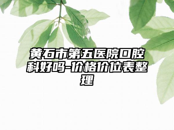 黄石市第五医院口腔科好吗-价格价位表整理
