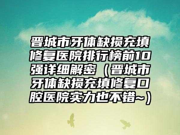 晋城市牙体缺损充填修复医院排行榜前10强详细解密（晋城市牙体缺损充填修复口腔医院实力也不错~）