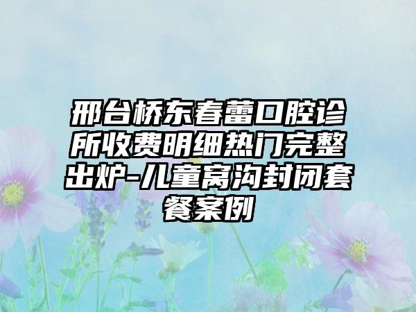 邢台桥东春蕾口腔诊所收费明细热门完整出炉-儿童窝沟封闭套餐案例