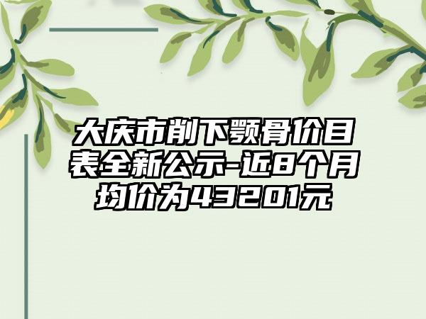 大庆市削下颚骨价目表全新公示-近8个月均价为43201元