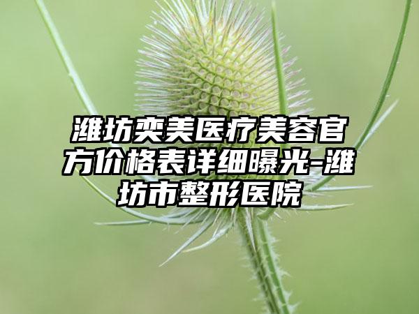潍坊奕美医疗美容官方价格表详细曝光-潍坊市整形医院