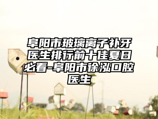 阜阳市玻璃离子补牙医生排行前十佳夏日必看-阜阳市徐泓口腔医生