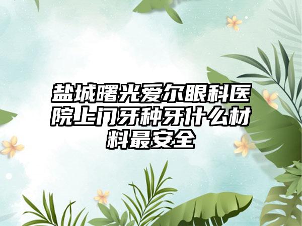 盐城曙光爱尔眼科医院上门牙种牙什么材料最安全
