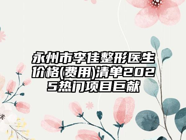 永州市李佳整形医生价格(费用)清单2025热门项目巨献