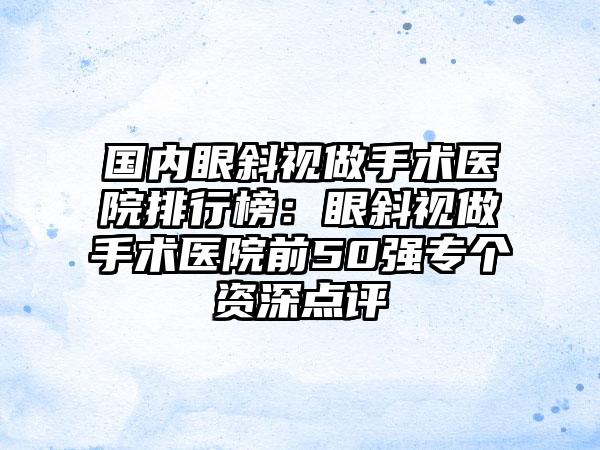 国内眼斜视做手术医院排行榜：眼斜视做手术医院前50强专个资深点评