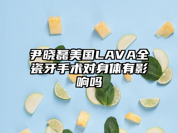 尹晓磊美国LAVA全瓷牙手术对身体有影响吗