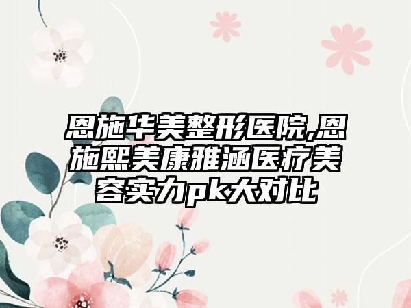 恩施华美整形医院,恩施熙美康雅涵医疗美容实力pk大对比