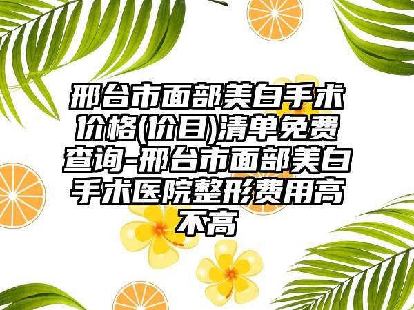 邢台市面部美白手术价格(价目)清单免费查询-邢台市面部美白手术医院整形费用高不高