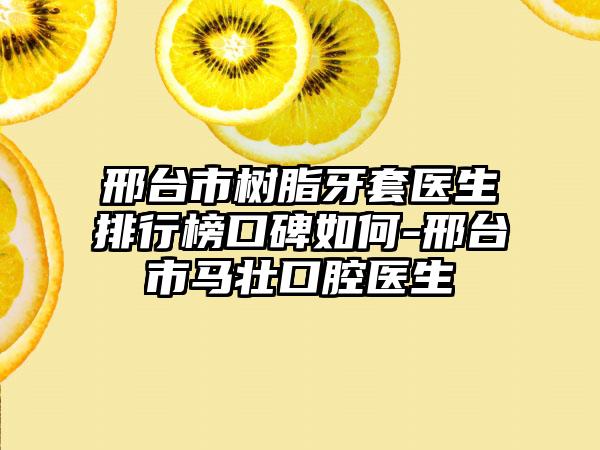 邢台市树脂牙套医生排行榜口碑如何-邢台市马壮口腔医生