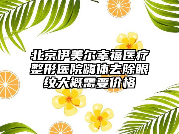 北京伊美尔幸福医疗整形医院嗨体去除眼纹大概需要价格