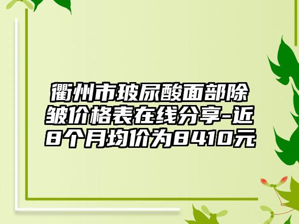 衢州市玻尿酸面部除皱价格表在线分享-近8个月均价为8410元