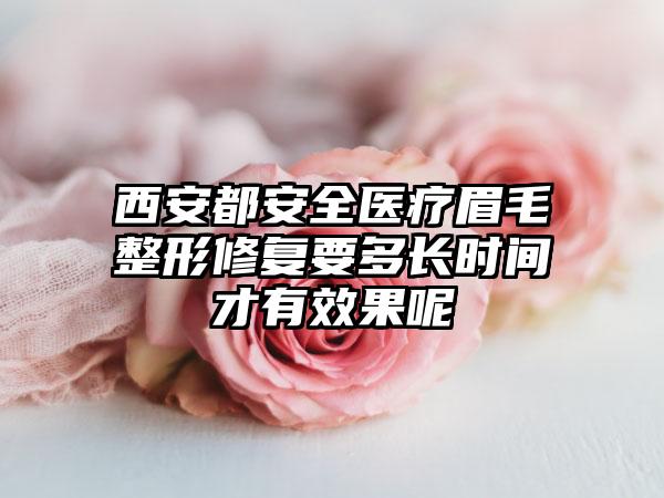 西安都安全医疗眉毛整形修复要多长时间才有效果呢
