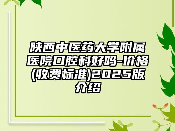 陕西中医药大学附属医院口腔科好吗-价格(收费标准)2025版介绍