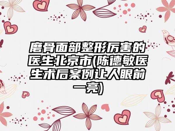 磨骨面部整形厉害的医生北京市(陈德敏医生术后案例让人眼前一亮)