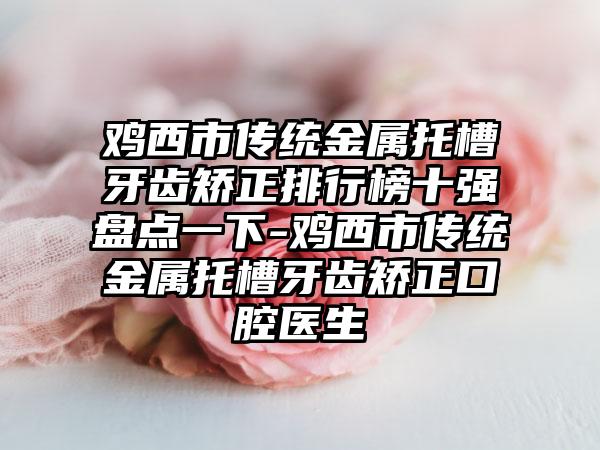 鸡西市传统金属托槽牙齿矫正排行榜十强盘点一下-鸡西市传统金属托槽牙齿矫正口腔医生