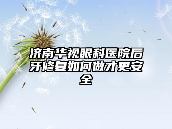 济南华视眼科医院后牙修复如何做才更安全