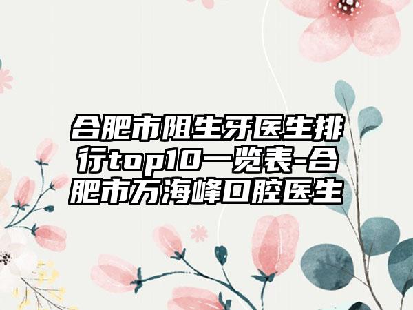 合肥市阻生牙医生排行top10一览表-合肥市万海峰口腔医生