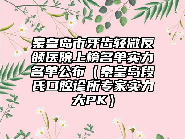 秦皇岛市牙齿轻微反颌医院上榜名单实力名单公布（秦皇岛段氏口腔诊所专家实力大PK）