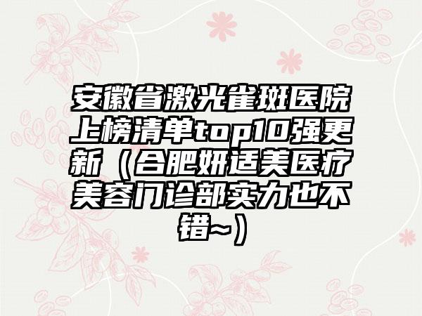 安徽省激光雀斑医院上榜清单top10强更新（合肥妍适美医疗美容门诊部实力也不错~）