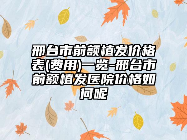 邢台市前额植发价格表(费用)一览-邢台市前额植发医院价格如何呢