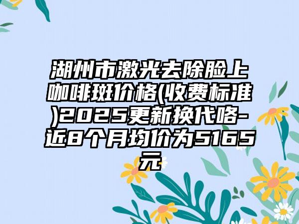 湖州市激光去除脸上咖啡斑价格(收费标准)2025更新换代咯-近8个月均价为5165元