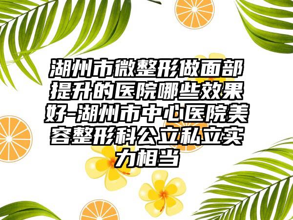 湖州市微整形做面部提升的医院哪些效果好-湖州市中心医院美容整形科公立私立实力相当