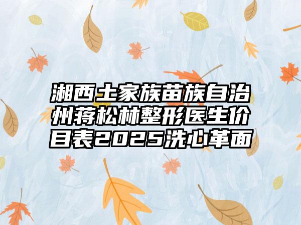 湘西土家族苗族自治州蒋松林整形医生价目表2025洗心革面