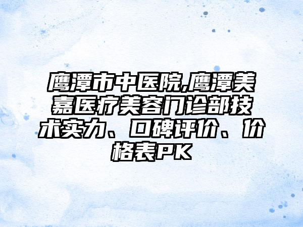 鹰潭市中医院,鹰潭美嘉医疗美容门诊部技术实力、口碑评价、价格表PK