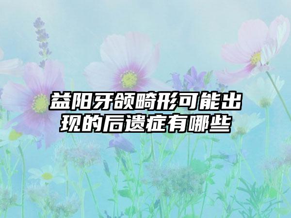 益阳牙颌畸形可能出现的后遗症有哪些
