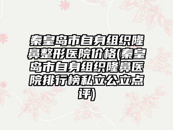 秦皇岛市自身组织隆鼻整形医院价格(秦皇岛市自身组织隆鼻医院排行榜私立公立点评)