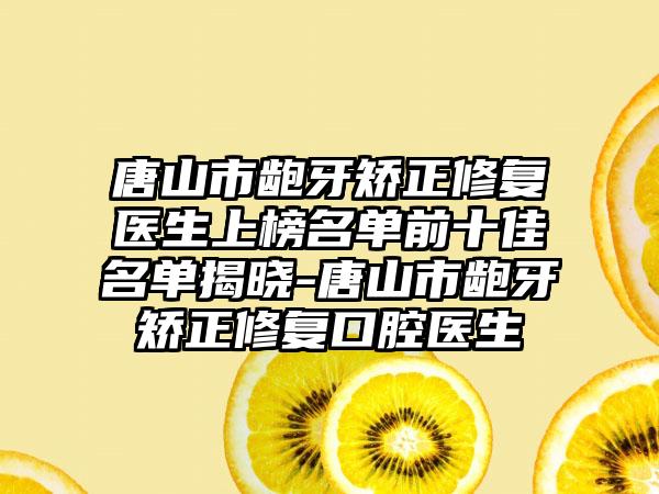 唐山市龅牙矫正修复医生上榜名单前十佳名单揭晓-唐山市龅牙矫正修复口腔医生
