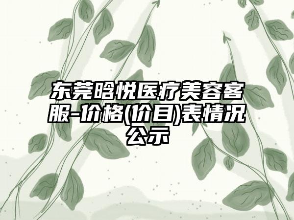 东莞晗悦医疗美容客服-价格(价目)表情况公示