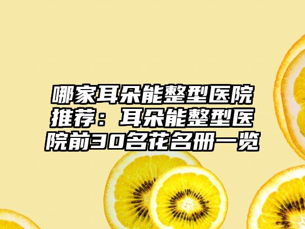 哪家耳朵能整型医院推荐：耳朵能整型医院前30名花名册一览