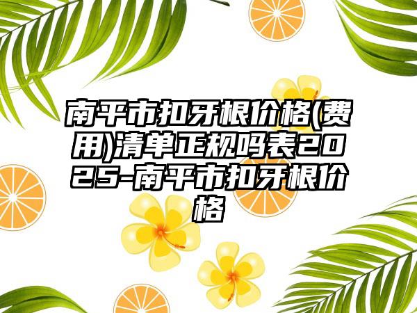 南平市扣牙根价格(费用)清单正规吗表2025-南平市扣牙根价格