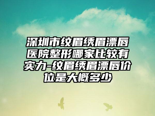 深圳市纹眉绣眉漂唇医院整形哪家比较有实力-纹眉绣眉漂唇价位是大概多少