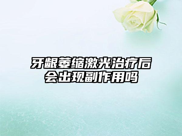 牙龈萎缩激光治疗后会出现副作用吗