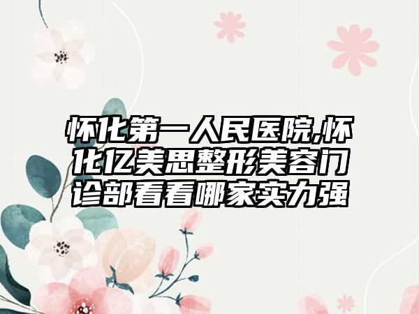 怀化第一人民医院,怀化亿美思整形美容门诊部看看哪家实力强