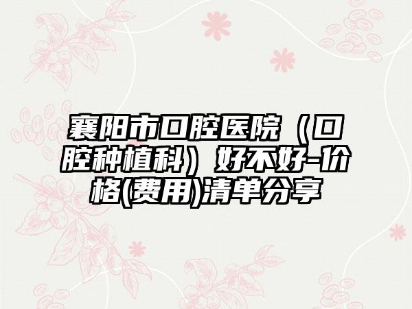 襄阳市口腔医院（口腔种植科）好不好-价格(费用)清单分享