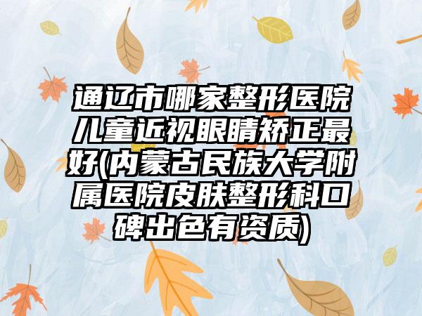 通辽市哪家整形医院儿童近视眼睛矫正最好(内蒙古民族大学附属医院皮肤整形科口碑出色有资质)