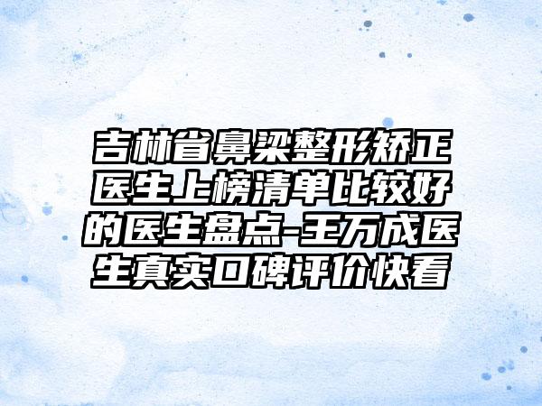 吉林省鼻梁整形矫正医生上榜清单比较好的医生盘点-王万成医生真实口碑评价快看