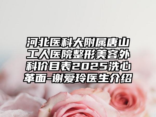 河北医科大附属唐山工人医院整形美容外科价目表2025洗心革面-谢爱玲医生介绍
