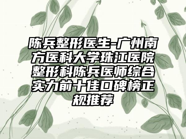 陈兵整形医生-广州南方医科大学珠江医院整形科陈兵医师综合实力前十佳口碑榜正规推荐