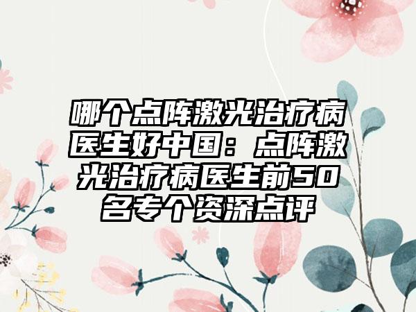 哪个点阵激光治疗病医生好中国：点阵激光治疗病医生前50名专个资深点评