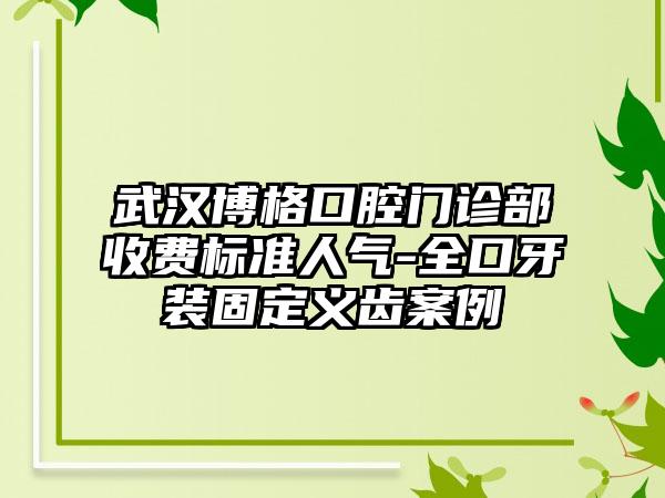 武汉博格口腔门诊部收费标准人气-全口牙装固定义齿案例