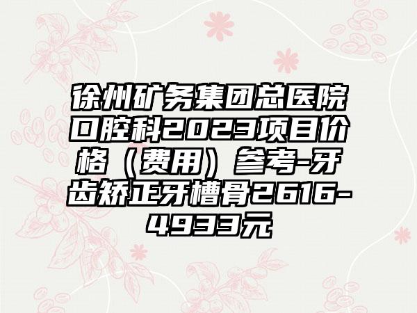 徐州矿务集团总医院口腔科2023项目价格（费用）参考-牙齿矫正牙槽骨2616-4933元